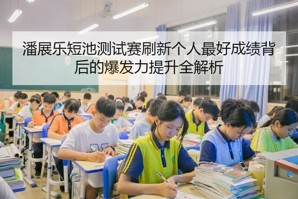 潘展乐短池测试赛刷新个人最好成绩背后的爆发力提升全解析