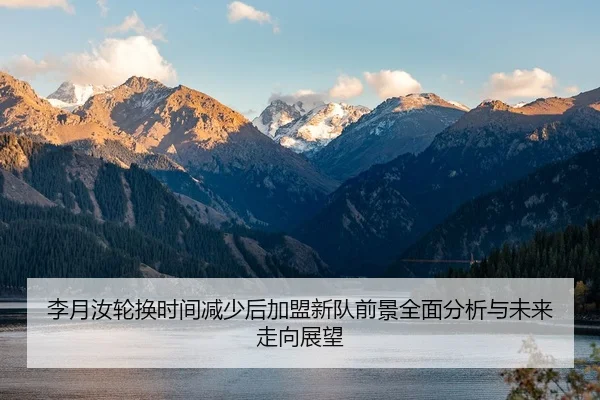李月汝轮换时间减少后加盟新队前景全面分析与未来走向展望