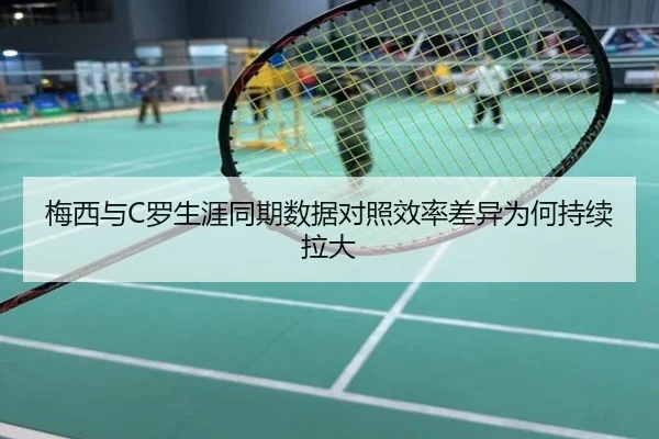 梅西与C罗生涯同期数据对照效率差异为何持续拉大