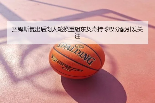 詹姆斯复出后湖人轮换重组东契奇持球权分配引发关注